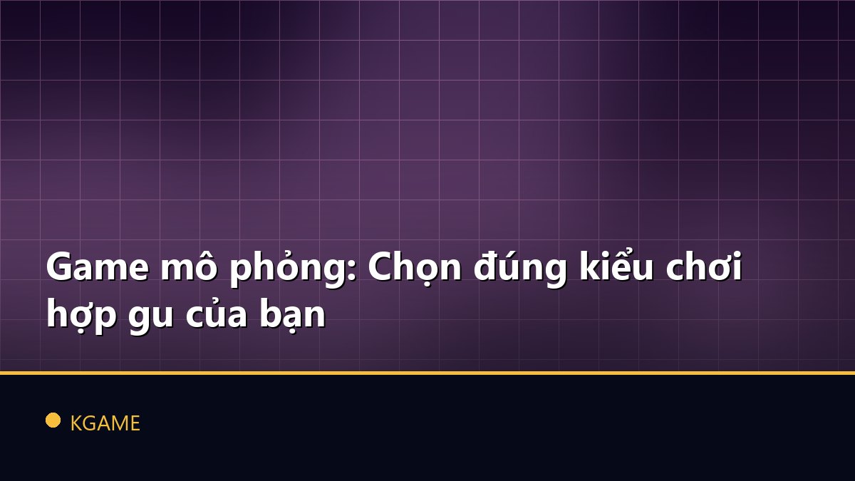 Game mô phỏng: Chọn đúng kiểu chơi hợp gu của bạn