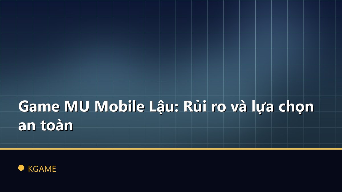 Game MU Mobile Lậu: Rủi ro và lựa chọn an toàn