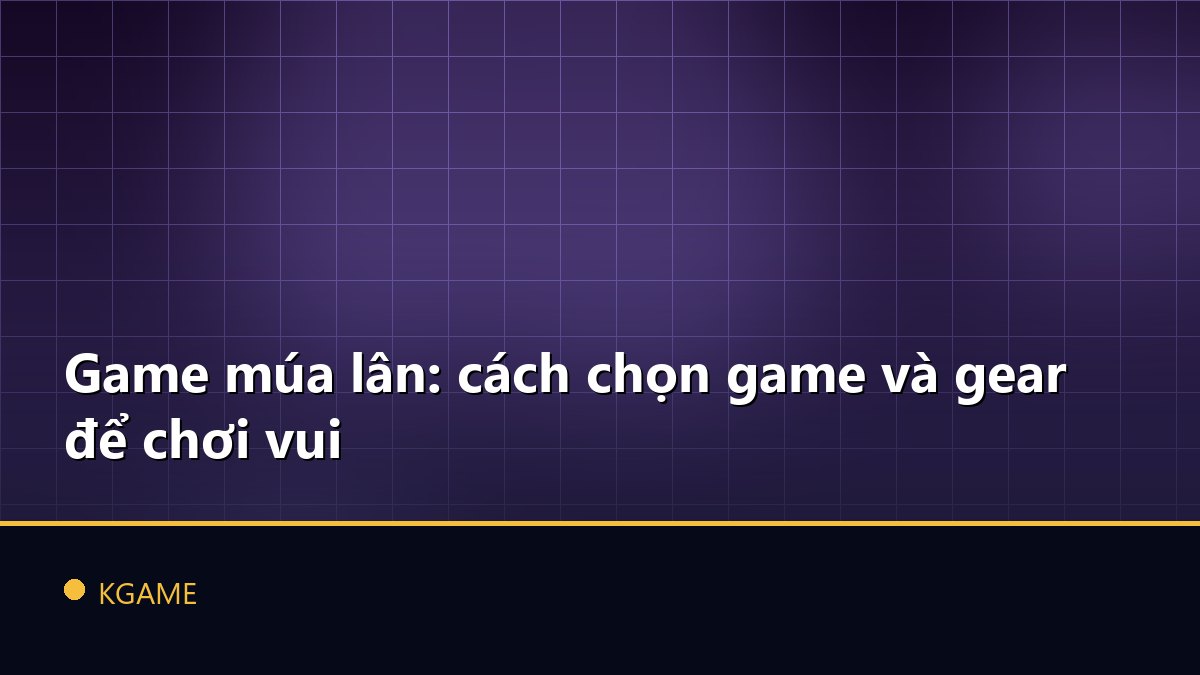 Game múa lân: cách chọn game và gear để chơi vui