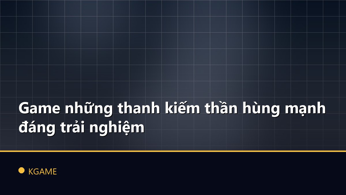Game những thanh kiếm thần hùng mạnh đáng trải nghiệm