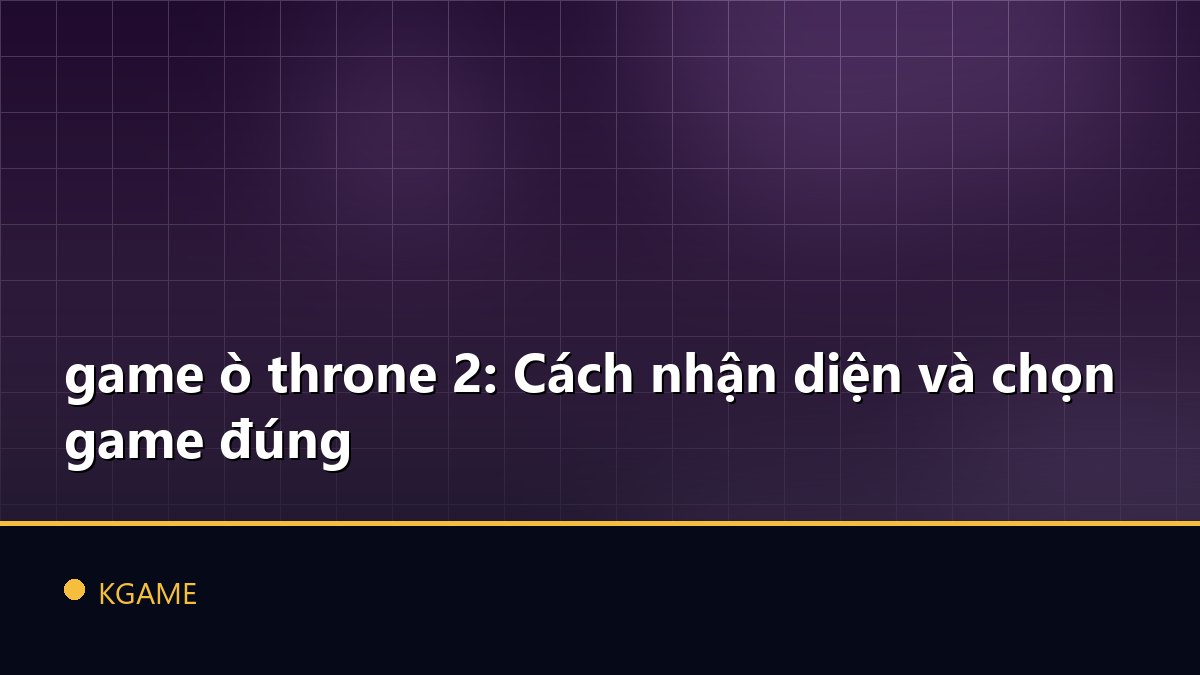 game ò throne 2: Cách nhận diện và chọn game đúng