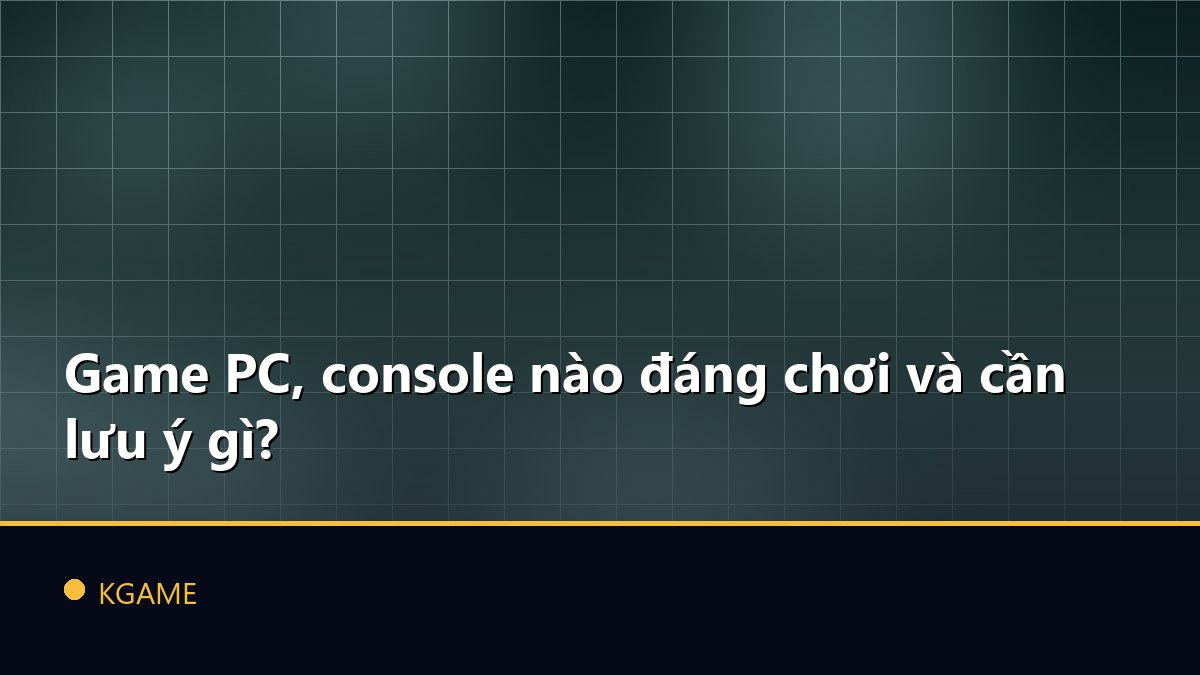Game PC, console nào đáng chơi và cần lưu ý gì?