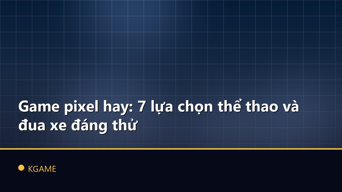 Game pixel hay: 7 lựa chọn thể thao và đua xe đáng thử