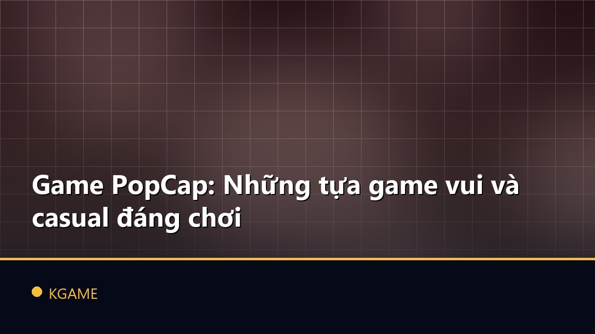 Game PopCap: Những tựa game vui và casual đáng chơi
