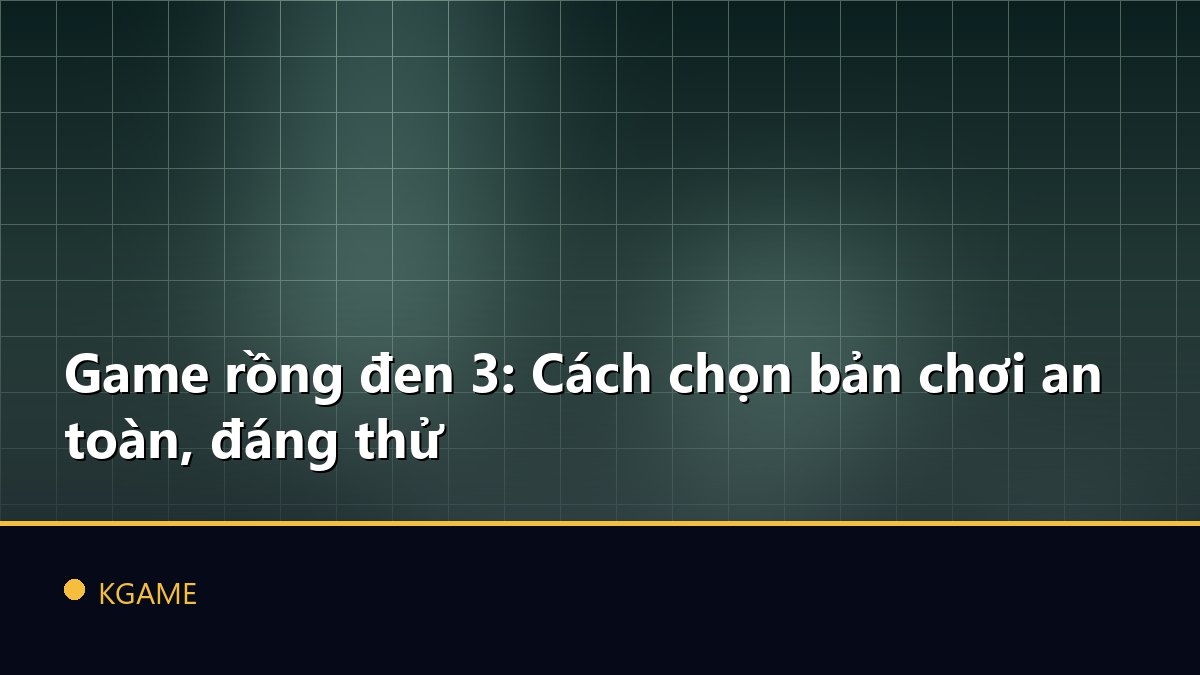 Game rồng đen 3: Cách chọn bản chơi an toàn, đáng thử