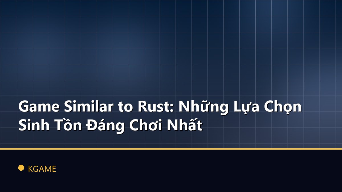 Game Similar to Rust: Những Lựa Chọn Sinh Tồn Đáng Chơi Nhất