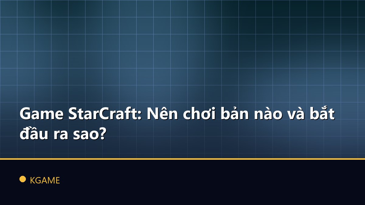Game StarCraft: Nên chơi bản nào và bắt đầu ra sao?