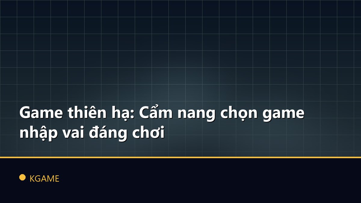 Game thiên hạ: Cẩm nang chọn game nhập vai đáng chơi