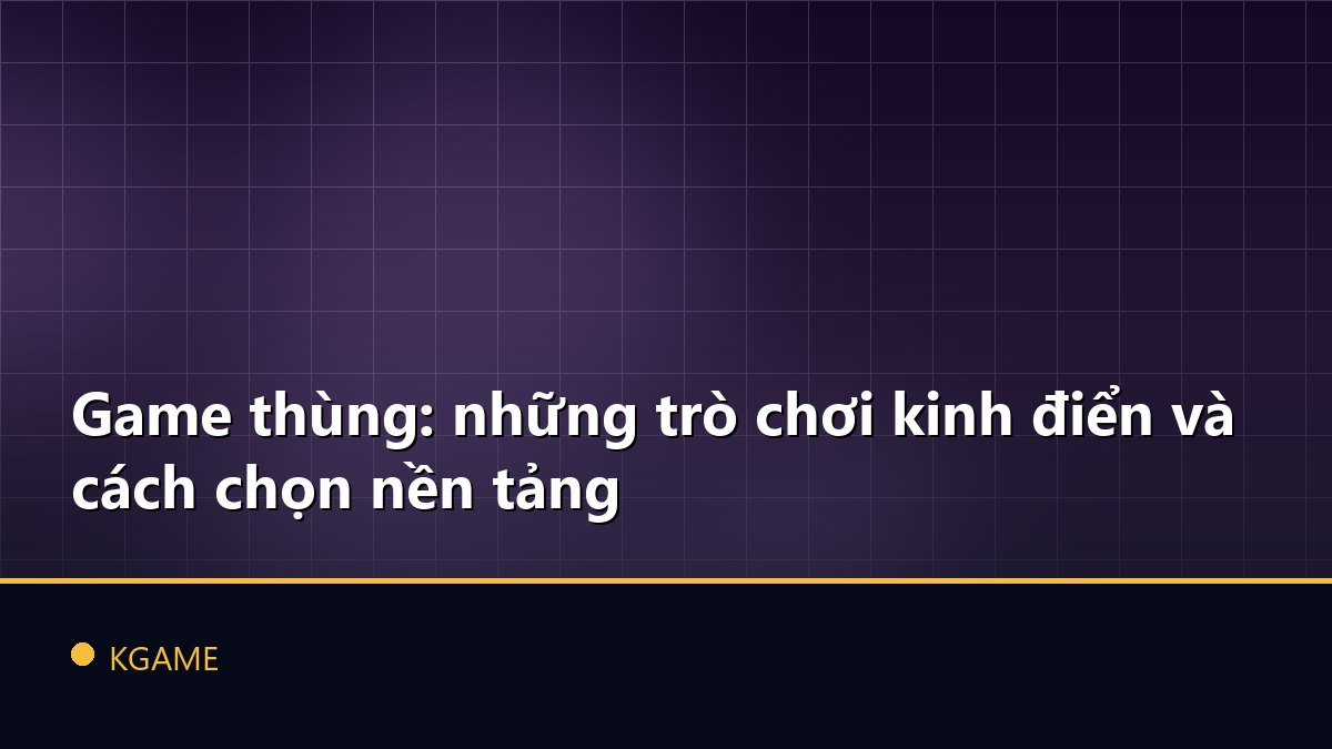Game thùng: những trò chơi kinh điển và cách chọn nền tảng