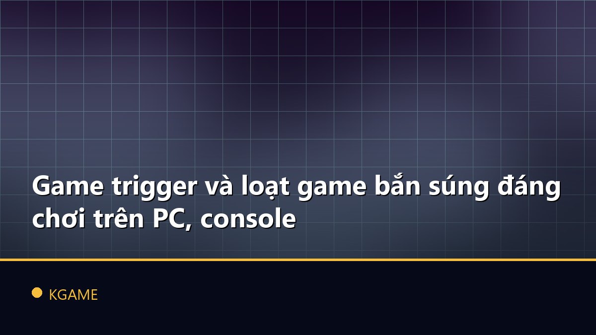 Game trigger và loạt game bắn súng đáng chơi trên PC, console