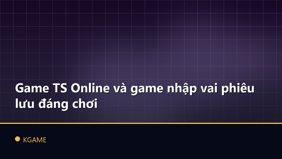 Game TS Online và game nhập vai phiêu lưu đáng chơi