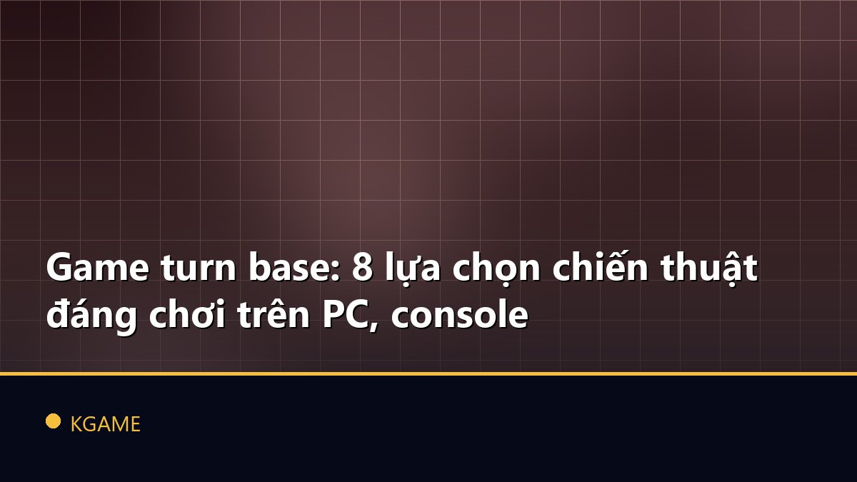 Game turn base: 8 lựa chọn chiến thuật đáng chơi trên PC, console