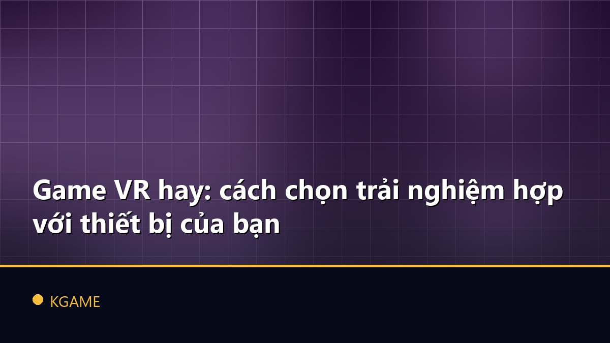 Game VR hay: cách chọn trải nghiệm hợp với thiết bị của bạn