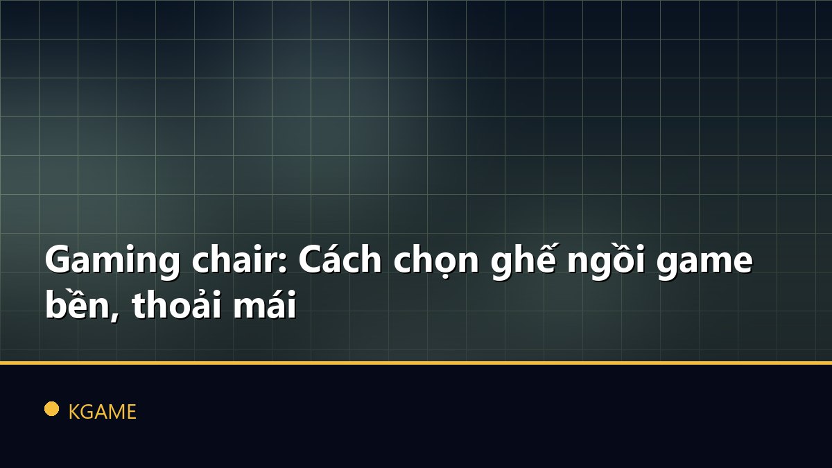 Gaming chair: Cách chọn ghế ngồi game bền, thoải mái