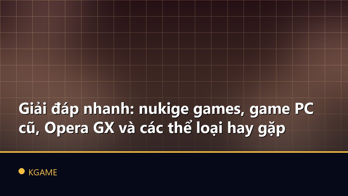 Giải đáp nhanh: nukige games, game PC cũ, Opera GX và các thể loại hay gặp