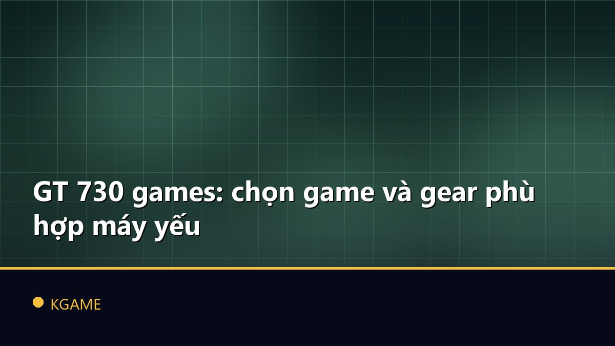 GT 730 games: chọn game và gear phù hợp máy yếu
