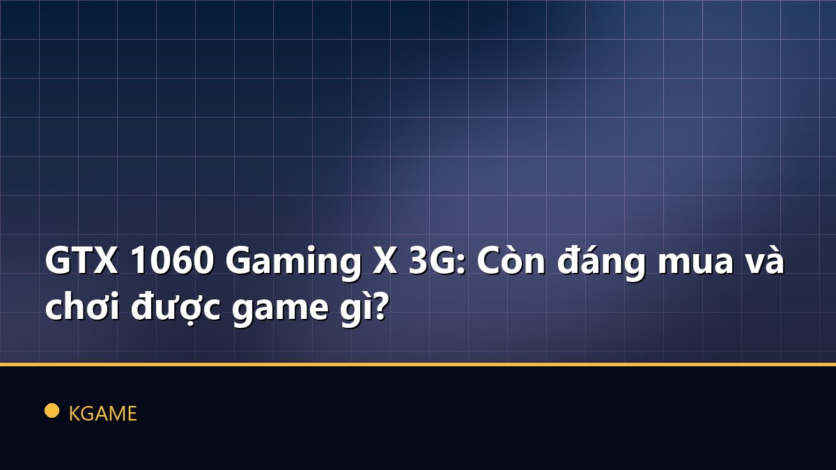 GTX 1060 Gaming X 3G: Còn đáng mua và chơi được game gì?