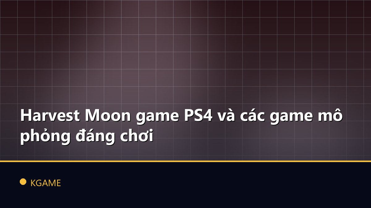Harvest Moon game PS4 và các game mô phỏng đáng chơi