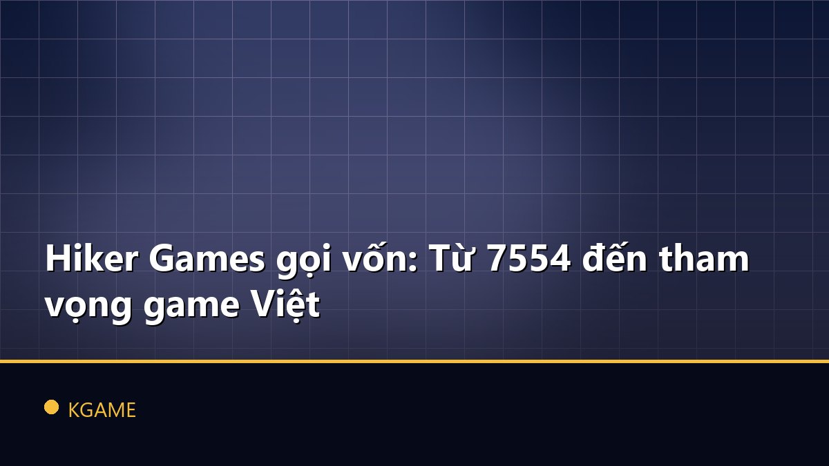 Hiker Games gọi vốn: Từ 7554 đến tham vọng game Việt