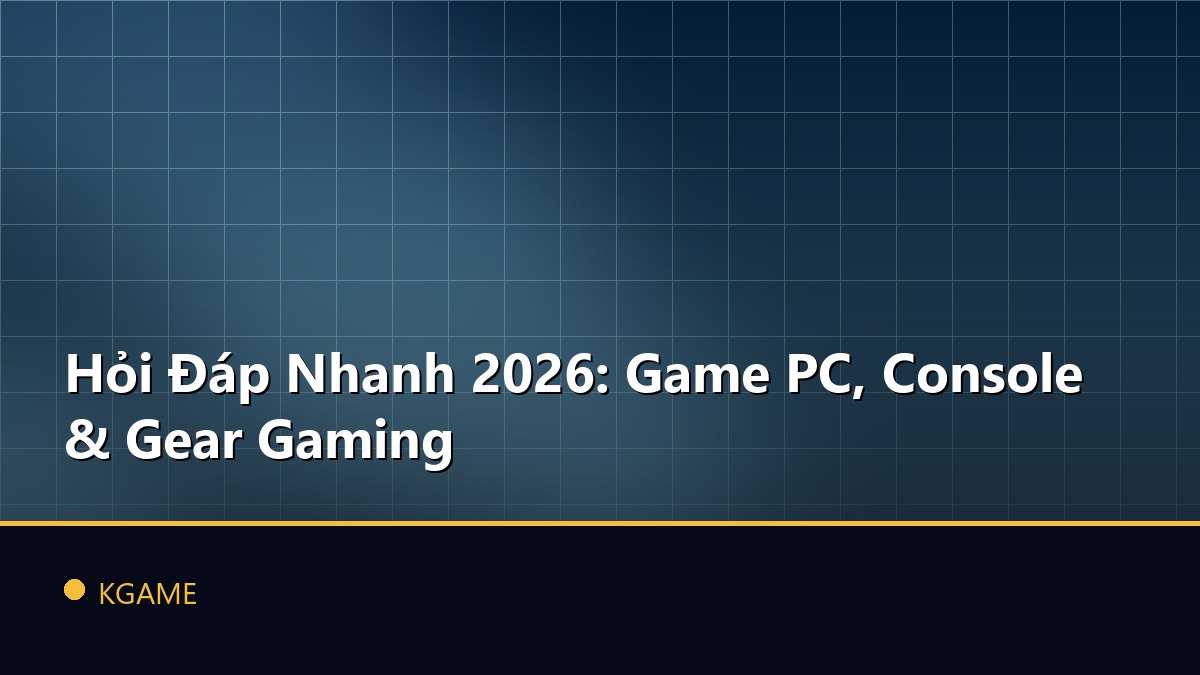 Hỏi Đáp Nhanh 2026: Game PC, Console & Gear Gaming