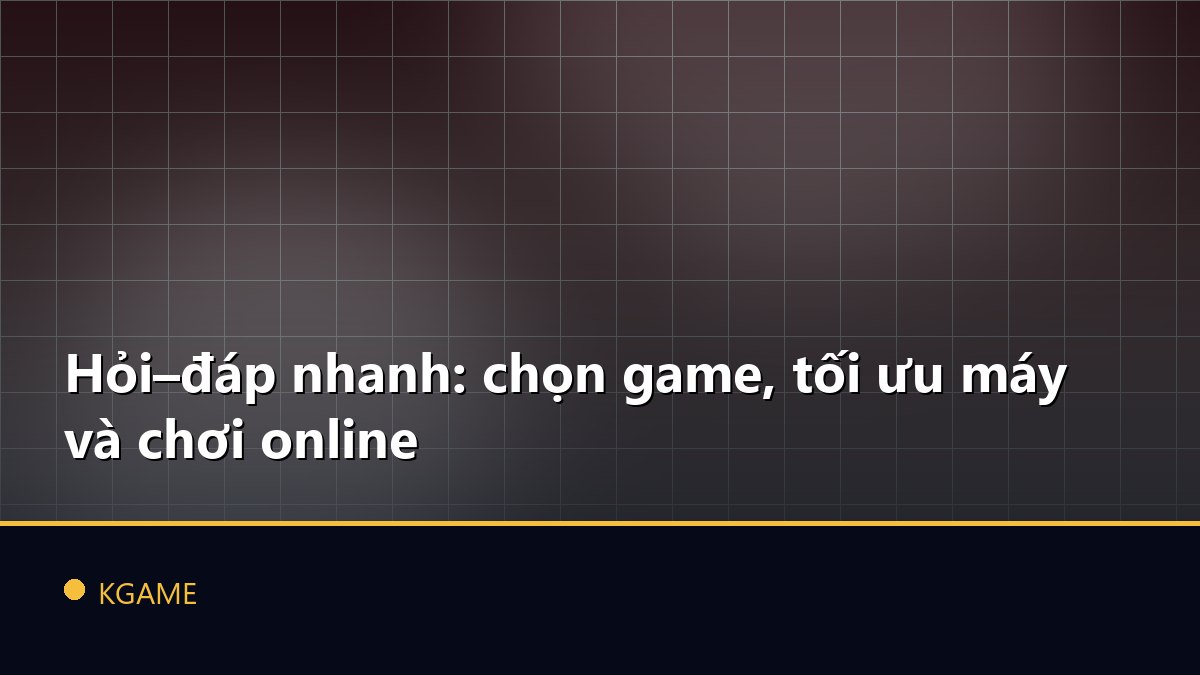 Hỏi–đáp nhanh: chọn game, tối ưu máy và chơi online
