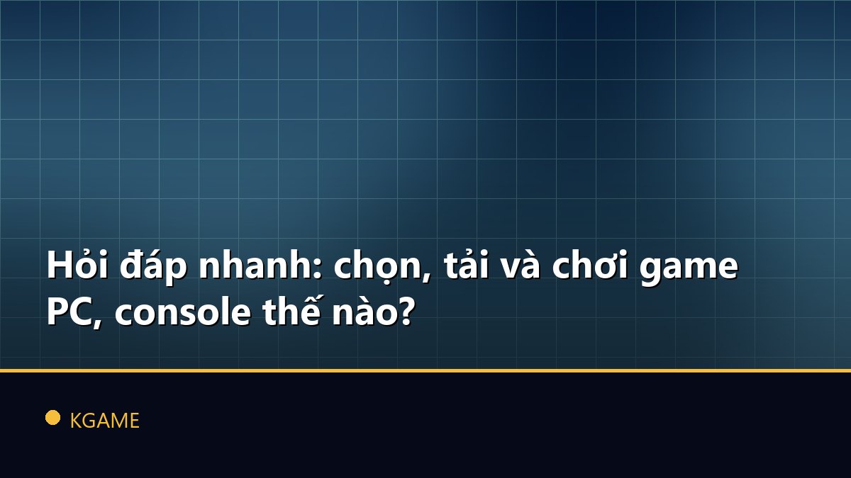 Hỏi đáp nhanh: chọn, tải và chơi game PC, console thế nào?