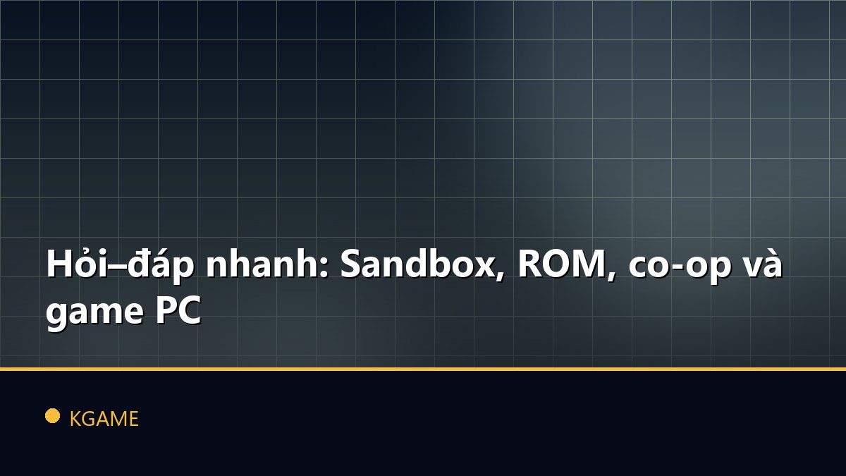 Hỏi–đáp nhanh: Sandbox, ROM, co-op và game PC