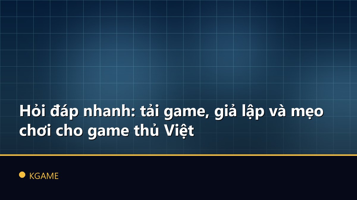 Hỏi đáp nhanh: tải game, giả lập và mẹo chơi cho game thủ Việt