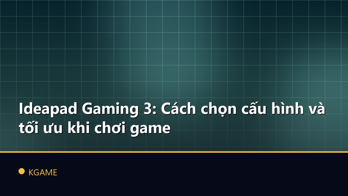 Ideapad Gaming 3: Cách chọn cấu hình và tối ưu khi chơi game