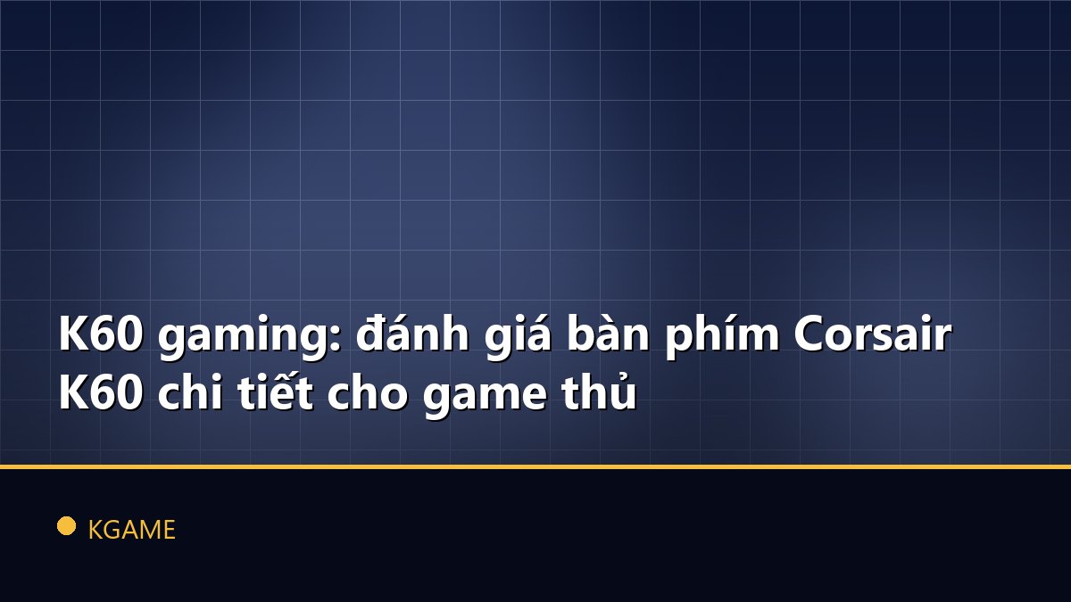 K60 gaming: đánh giá bàn phím Corsair K60 chi tiết cho game thủ