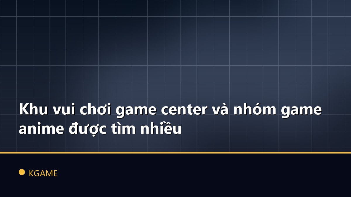 Khu vui chơi game center và nhóm game anime được tìm nhiều