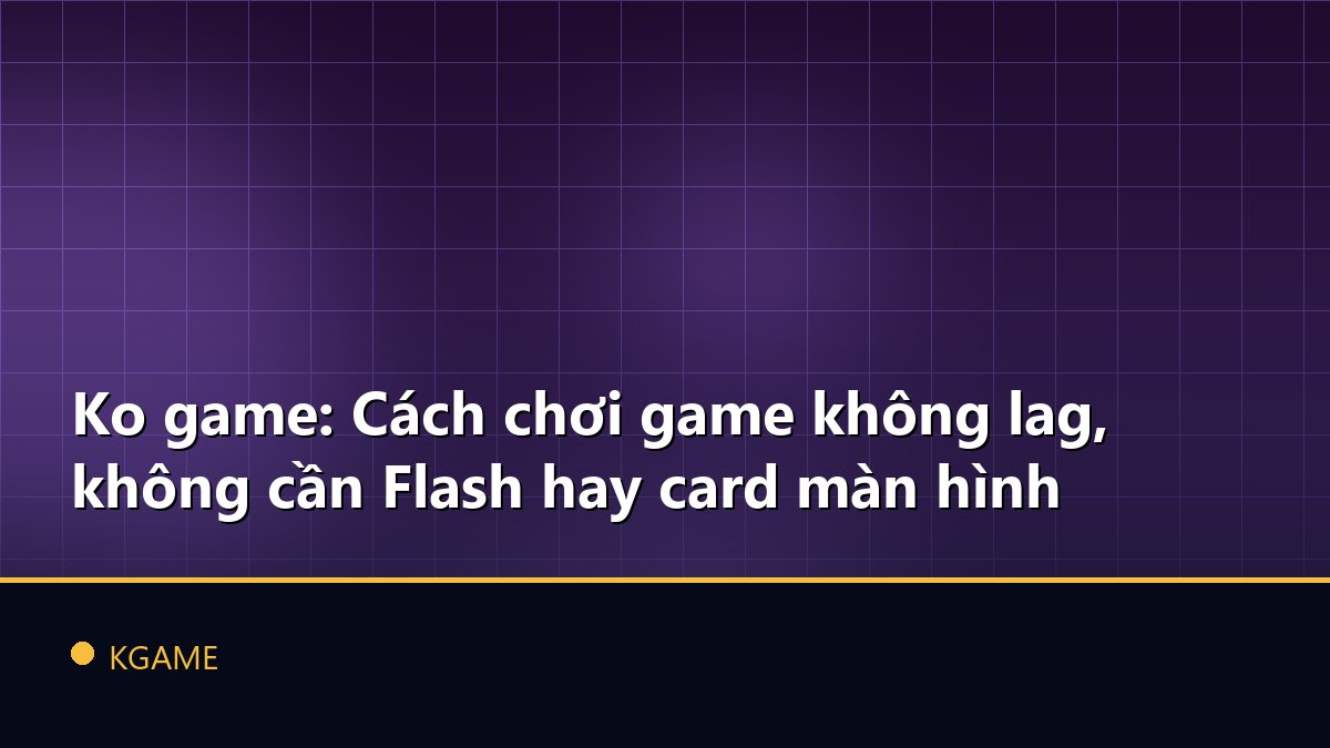 Ko game: Cách chơi game không lag, không cần Flash hay card màn hình