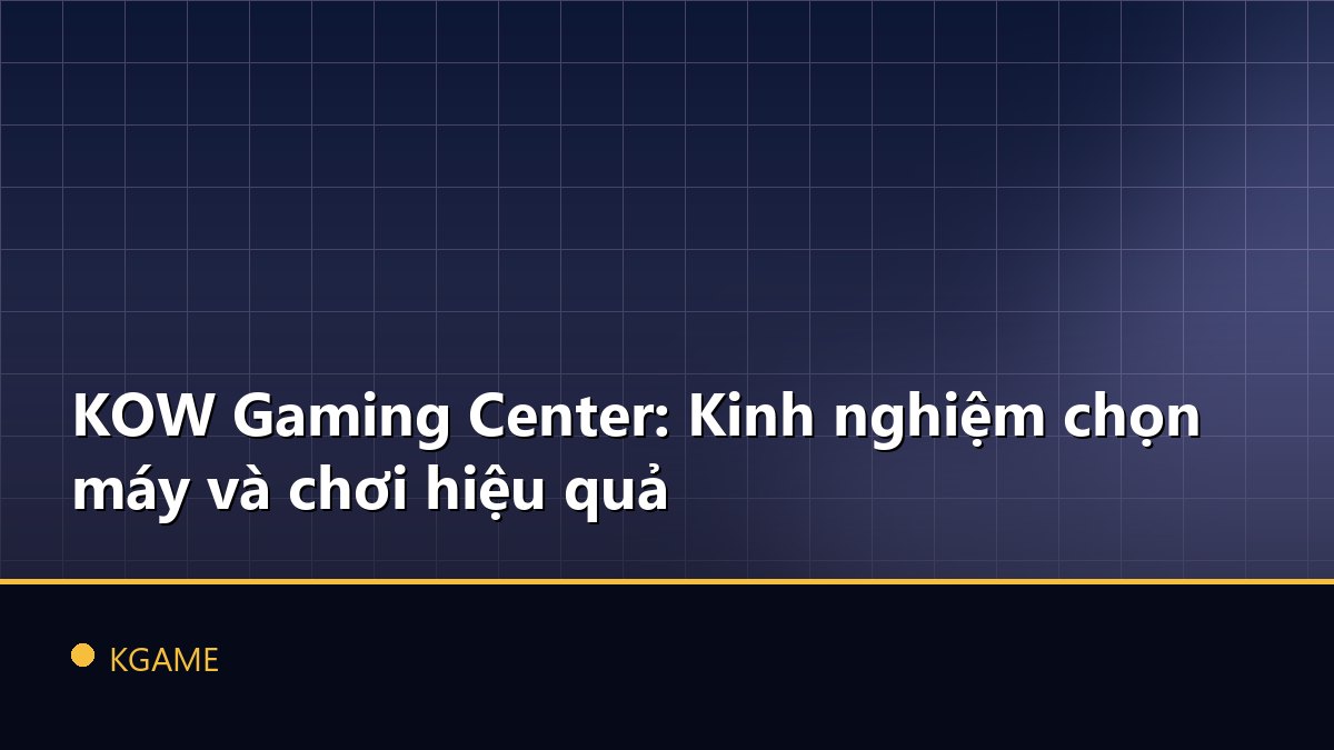 KOW Gaming Center: Kinh nghiệm chọn máy và chơi hiệu quả