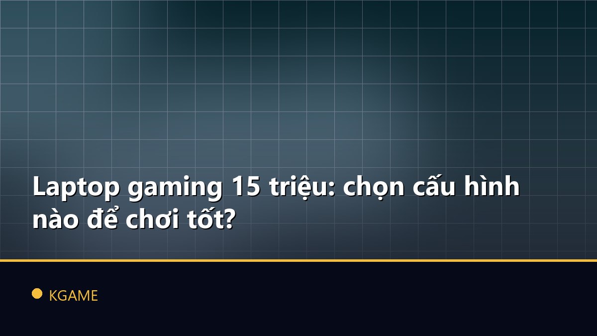 Laptop gaming 15 triệu: chọn cấu hình nào để chơi tốt?