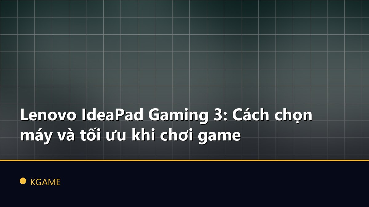 Lenovo IdeaPad Gaming 3: Cách chọn máy và tối ưu khi chơi game