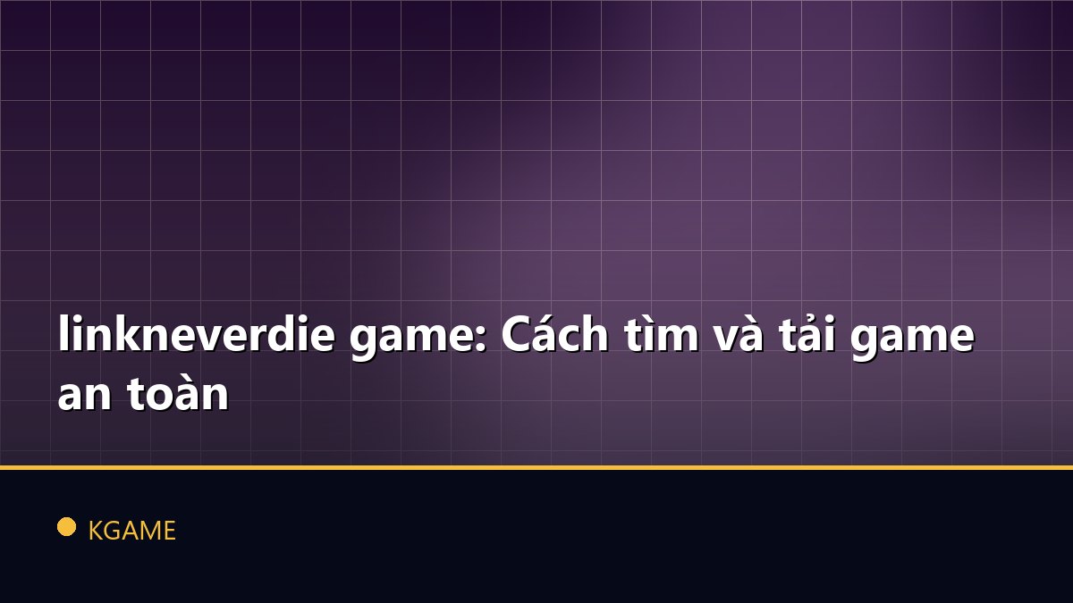 linkneverdie game: Cách tìm và tải game an toàn