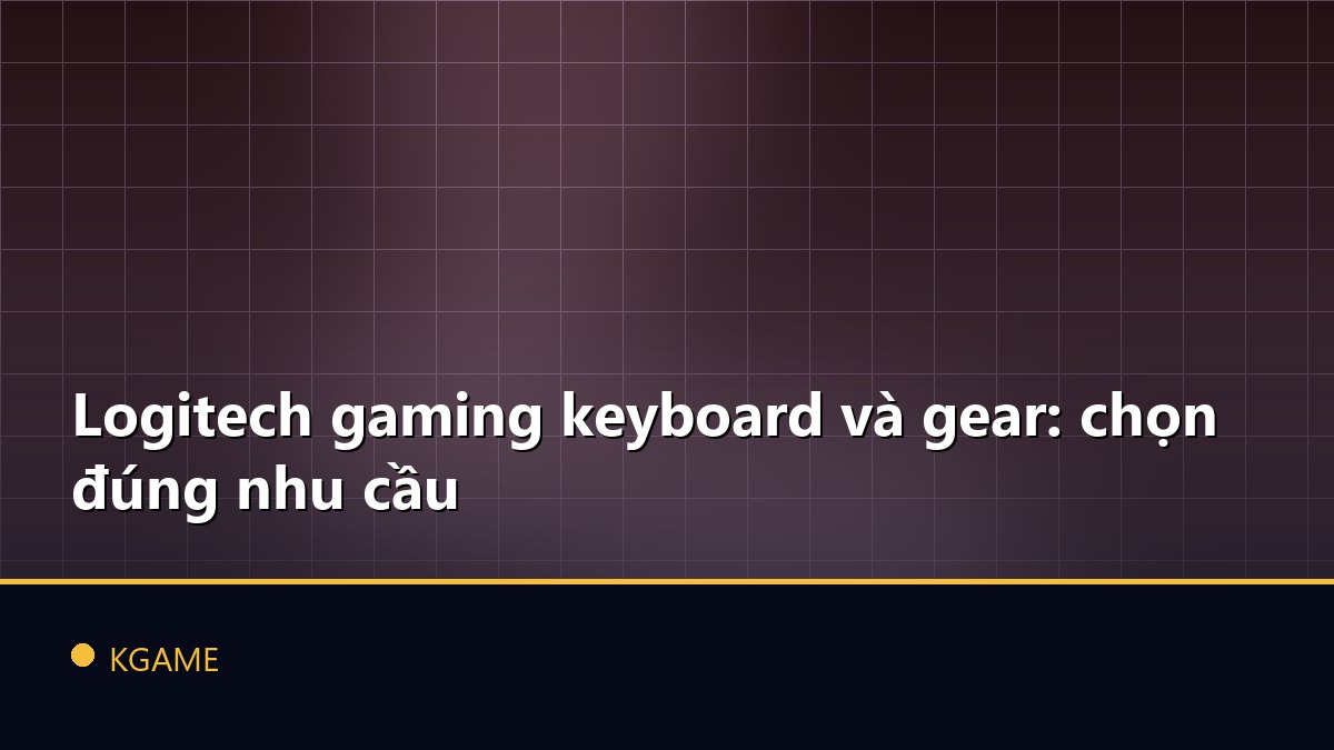 Logitech gaming keyboard và gear: chọn đúng nhu cầu