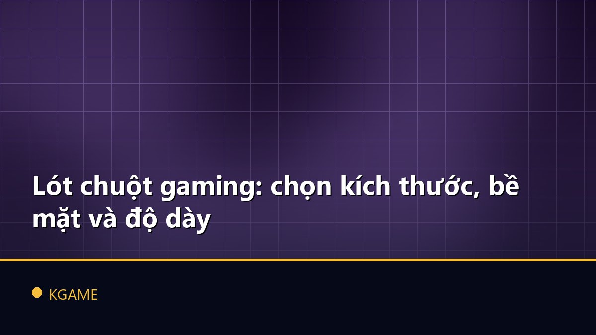 Lót chuột gaming: chọn kích thước, bề mặt và độ dày
