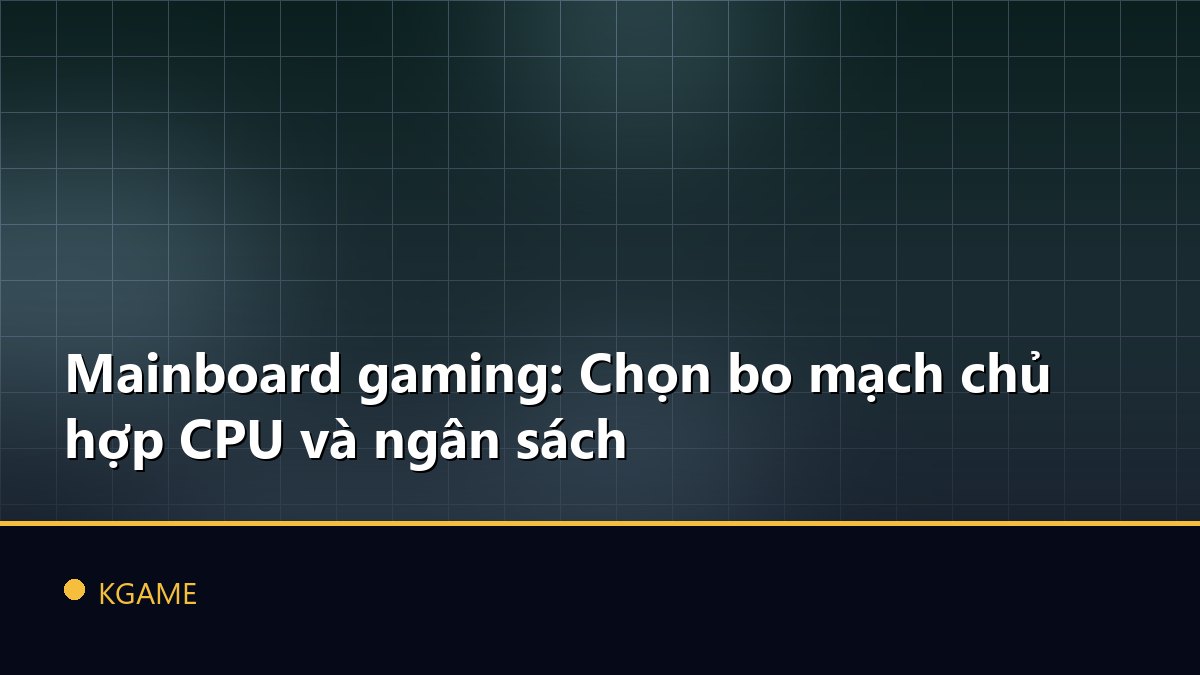 Mainboard gaming: Chọn bo mạch chủ hợp CPU và ngân sách
