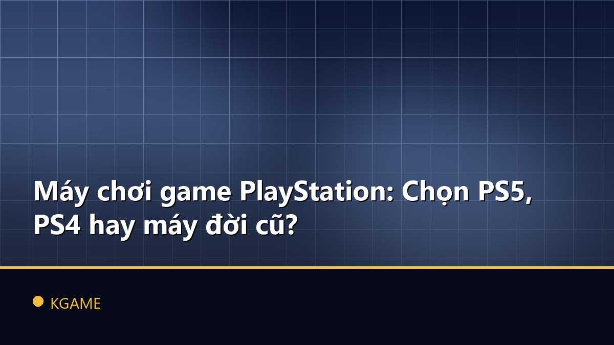 Máy chơi game PlayStation: Chọn PS5, PS4 hay máy đời cũ?