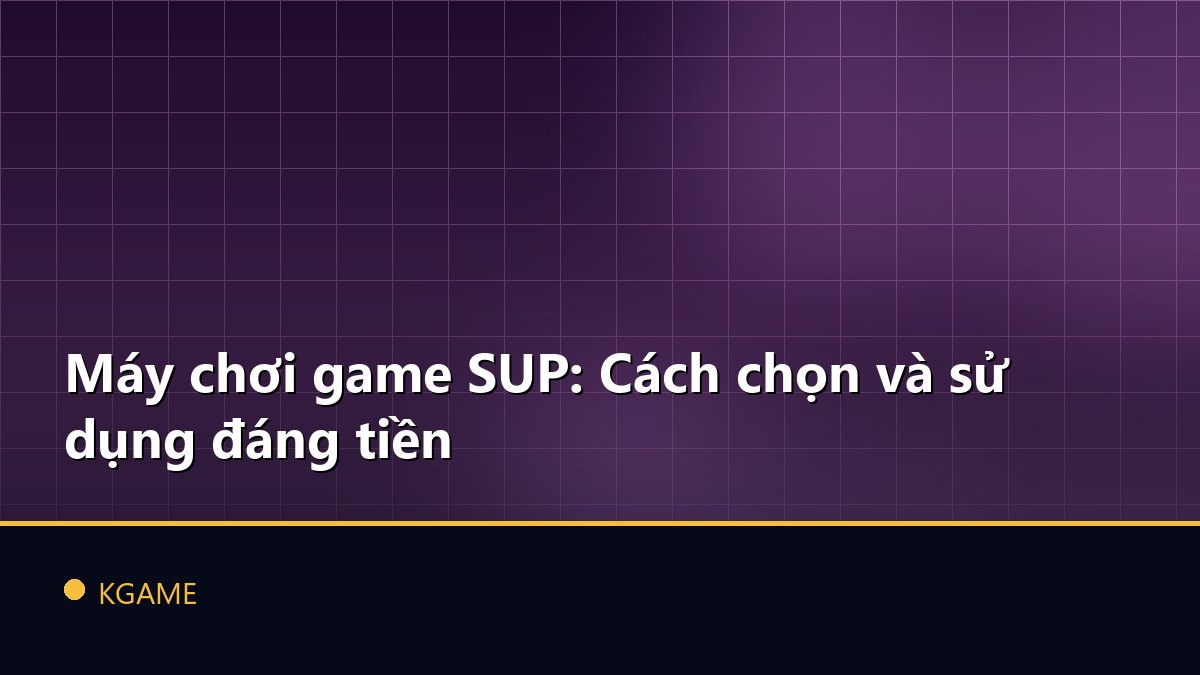 Máy chơi game SUP: Cách chọn và sử dụng đáng tiền