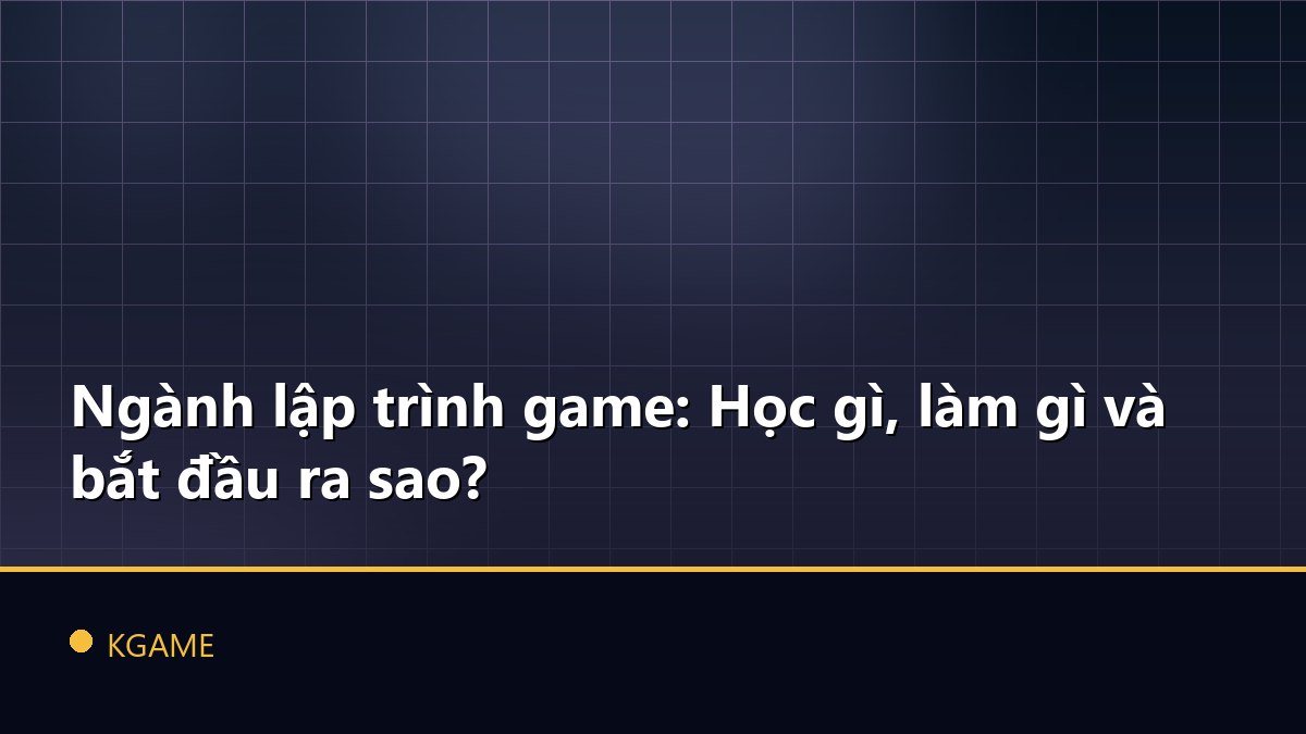 Ngành lập trình game: Học gì, làm gì và bắt đầu ra sao?