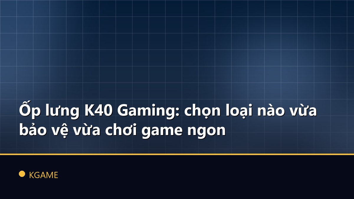 Ốp lưng K40 Gaming: chọn loại nào vừa bảo vệ vừa chơi game ngon