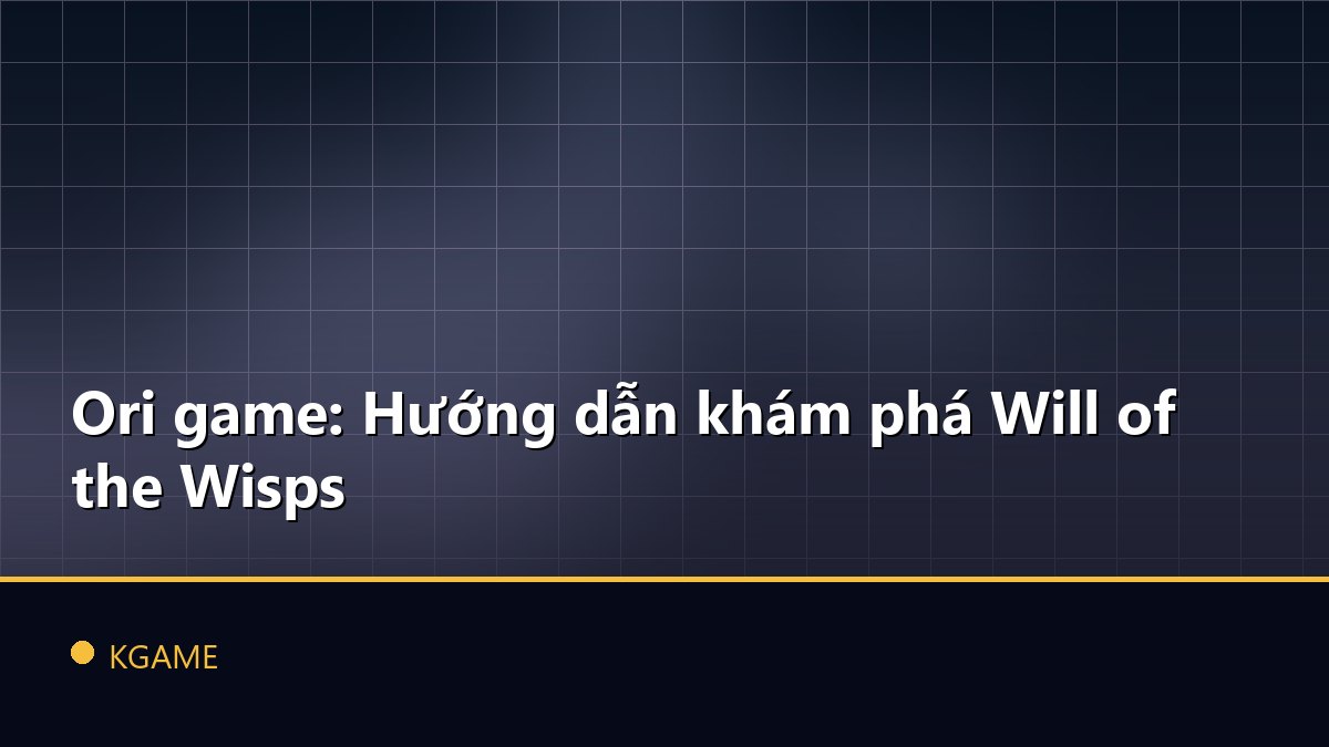 Ori game: Hướng dẫn khám phá Will of the Wisps