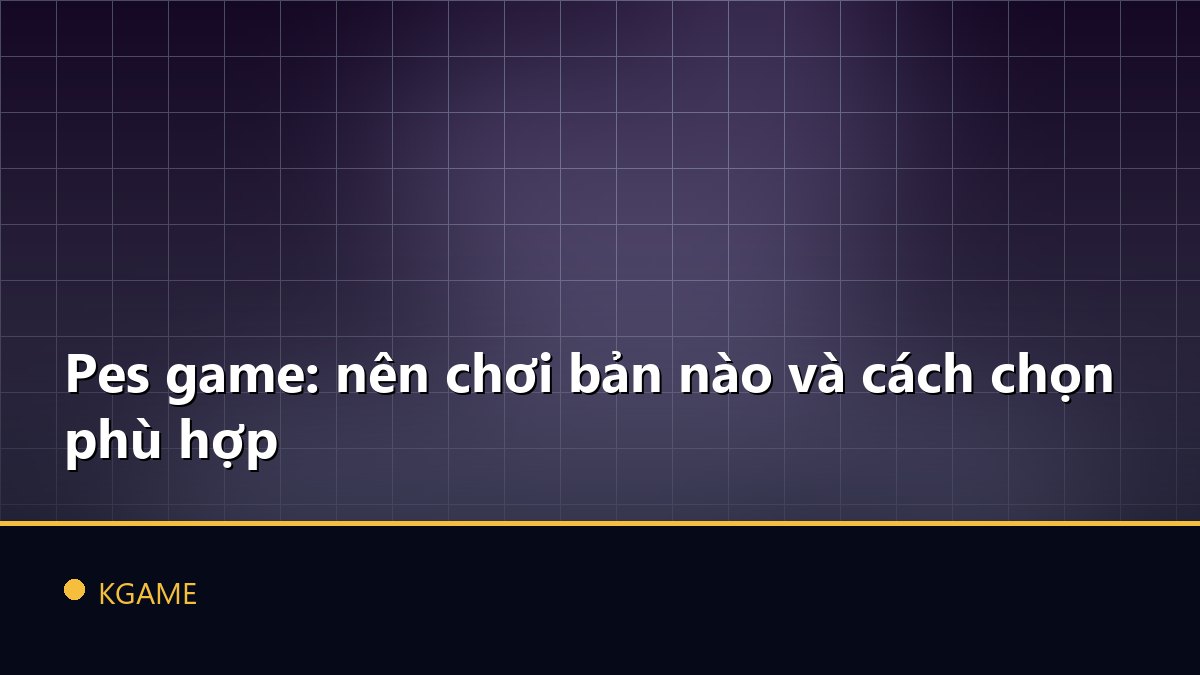 Pes game: nên chơi bản nào và cách chọn phù hợp