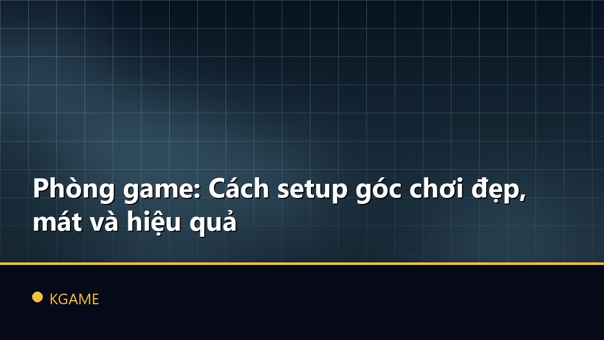 Phòng game: Cách setup góc chơi đẹp, mát và hiệu quả