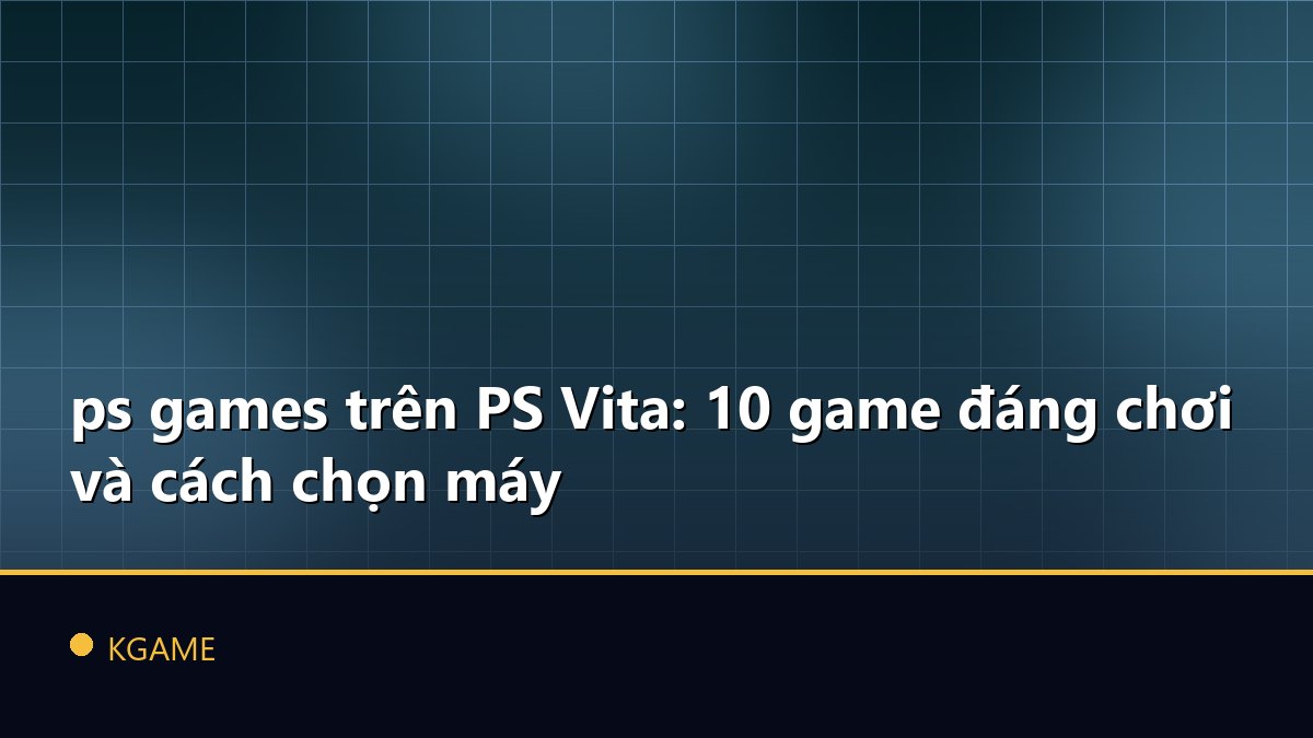 ps games trên PS Vita: 10 game đáng chơi và cách chọn máy