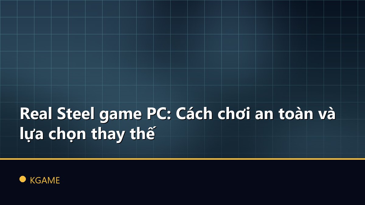 Real Steel game PC: Cách chơi an toàn và lựa chọn thay thế