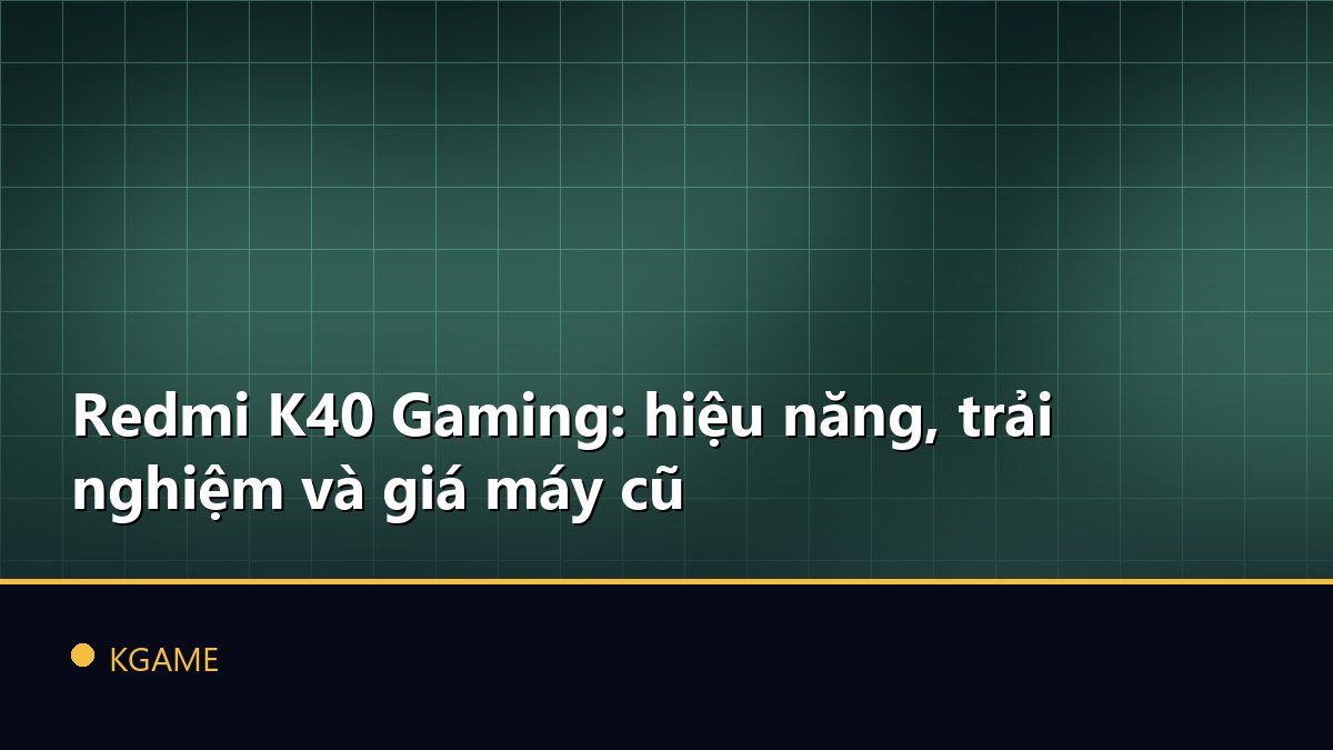 Redmi K40 Gaming: hiệu năng, trải nghiệm và giá máy cũ