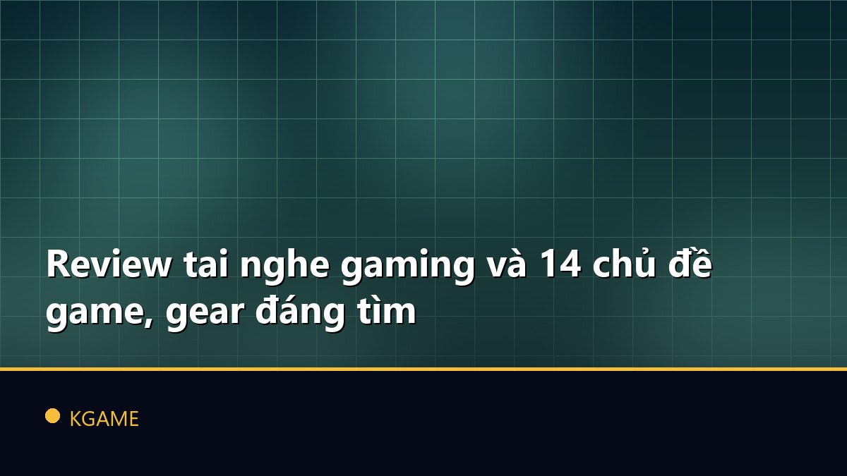 Review tai nghe gaming và 14 chủ đề game, gear đáng tìm